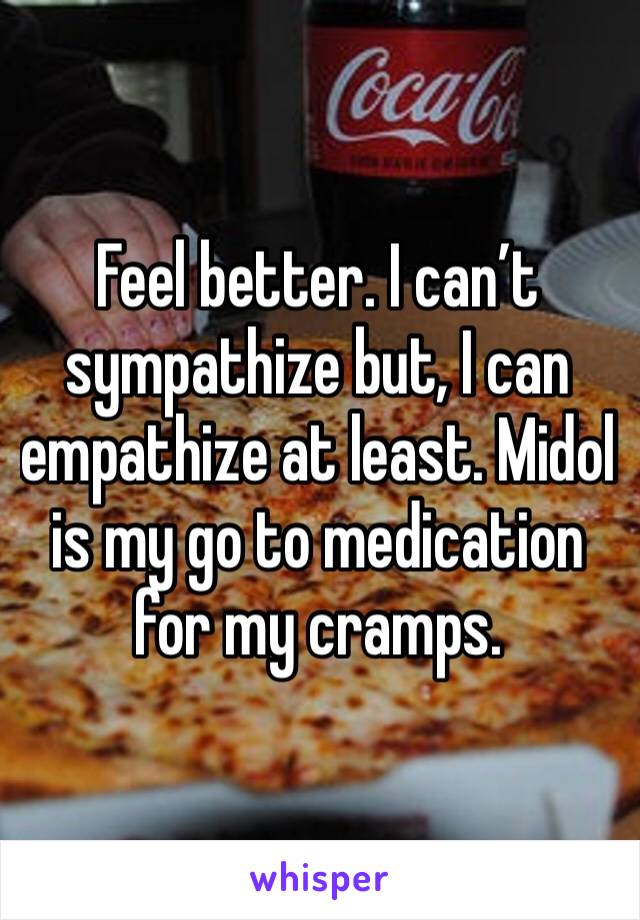 Feel better. I can’t sympathize but, I can empathize at least. Midol is my go to medication for my cramps. 