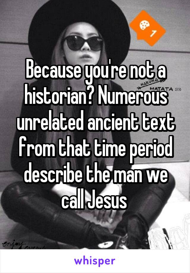 Because you're not a historian? Numerous unrelated ancient text from that time period describe the man we call Jesus 