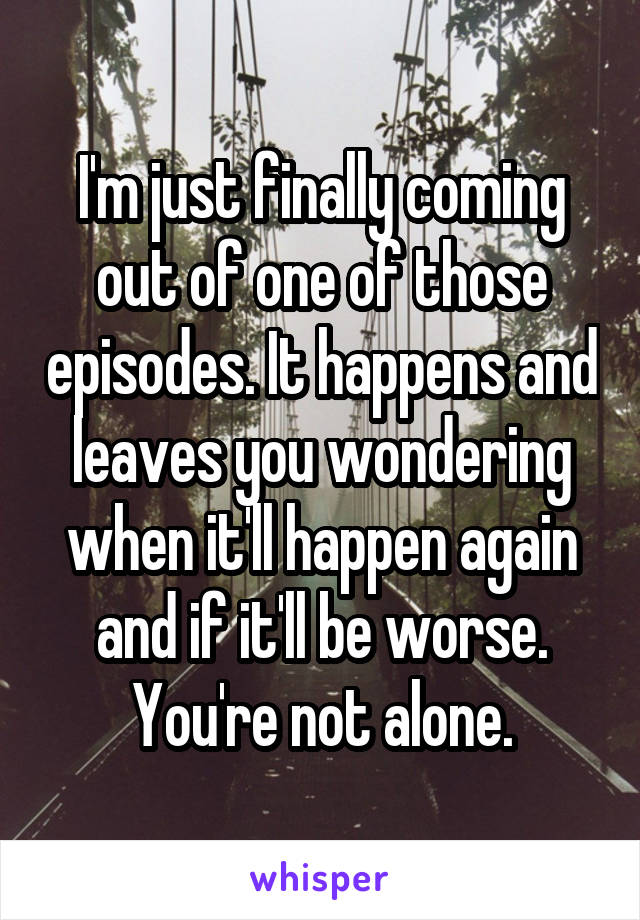I'm just finally coming out of one of those episodes. It happens and leaves you wondering when it'll happen again and if it'll be worse. You're not alone.