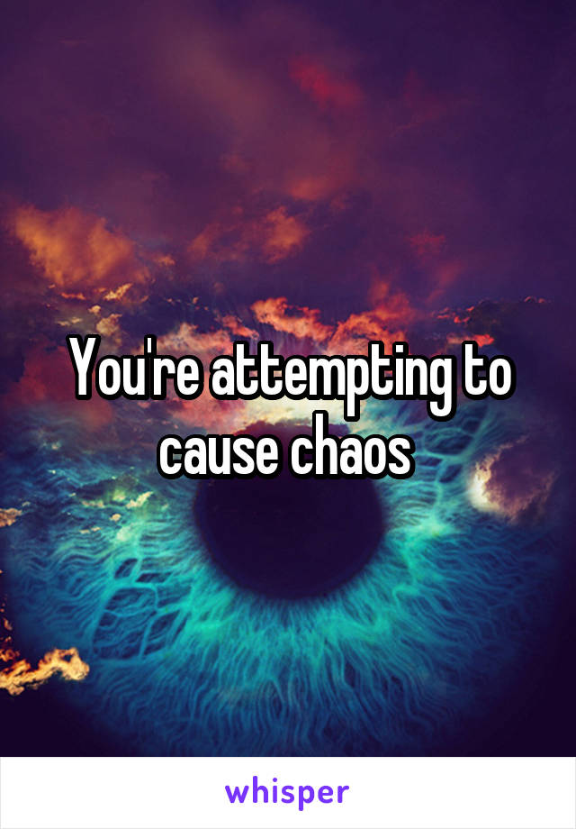 You're attempting to cause chaos 
