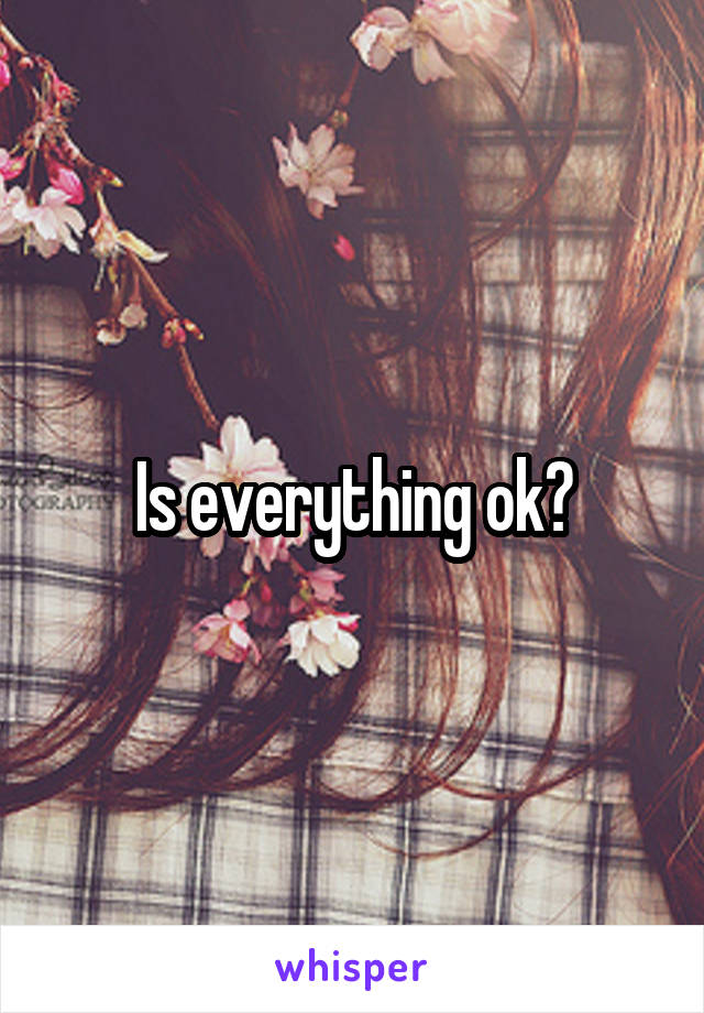 Is everything ok?