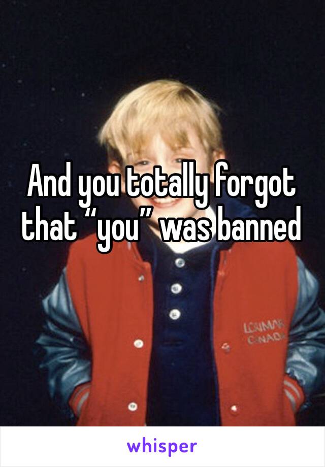 And you totally forgot that “you” was banned