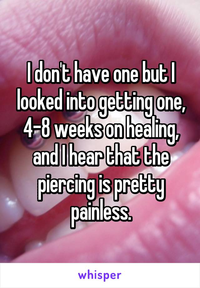 I don't have one but I looked into getting one, 4-8 weeks on healing, and I hear that the piercing is pretty painless.