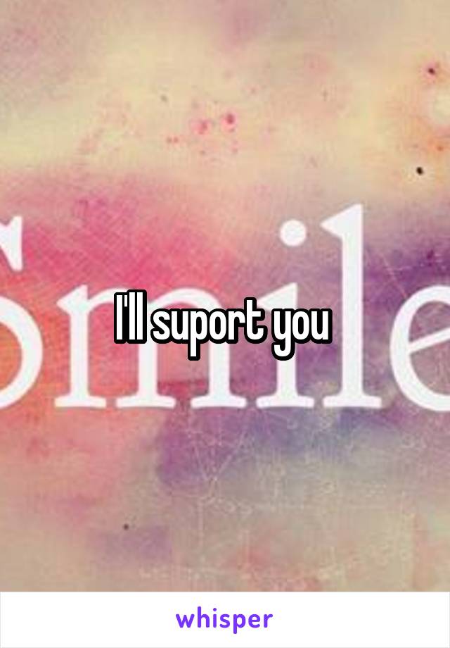 I'll suport you 