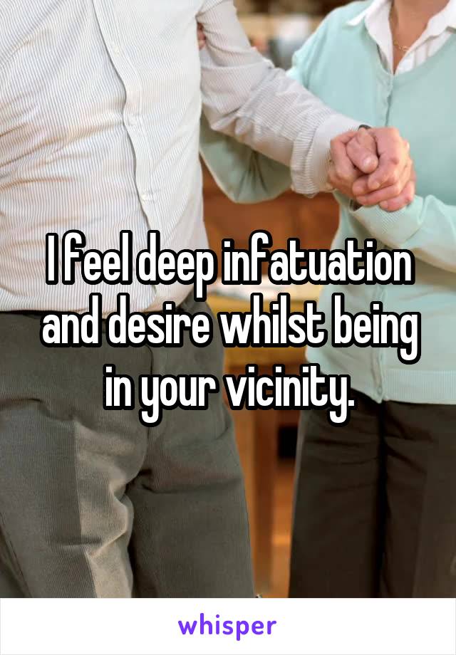 I feel deep infatuation and desire whilst being in your vicinity.