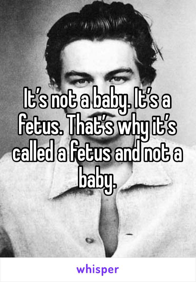 It’s not a baby. It’s a fetus. That’s why it’s called a fetus and not a baby. 