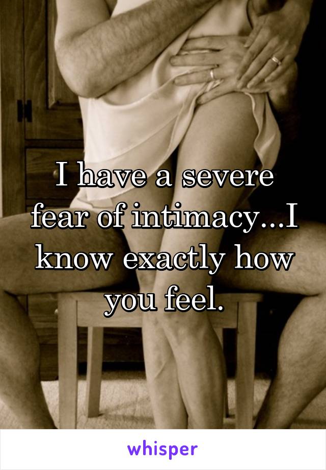 I have a severe fear of intimacy...I know exactly how you feel.