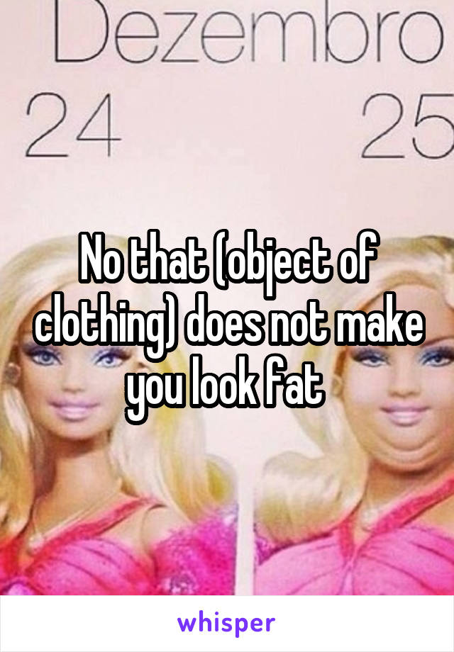 No that (object of clothing) does not make you look fat 