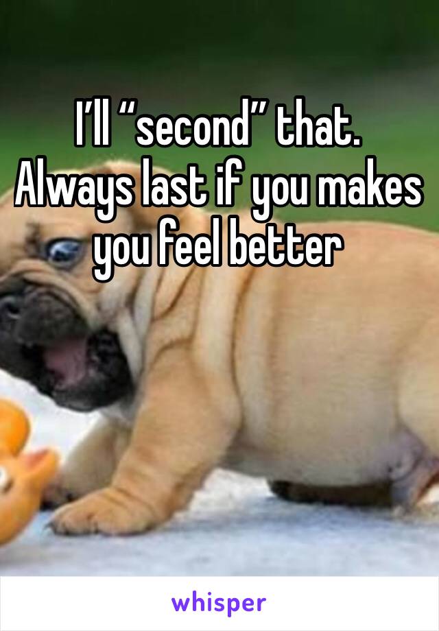 I’ll “second” that. Always last if you makes you feel better