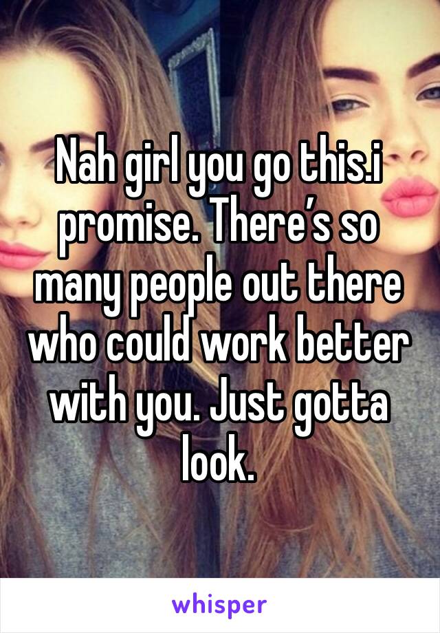 Nah girl you go this.i promise. There’s so many people out there who could work better with you. Just gotta look. 