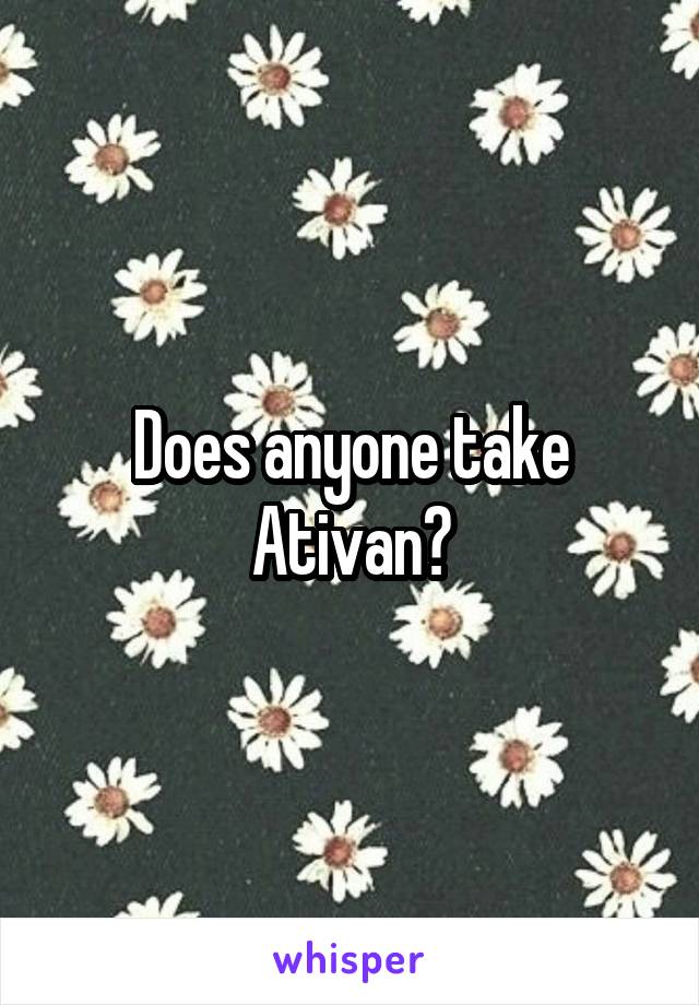 Does anyone take Ativan?