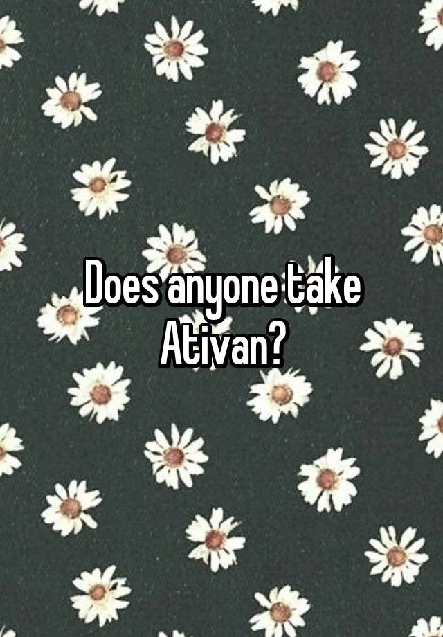 Does anyone take Ativan?