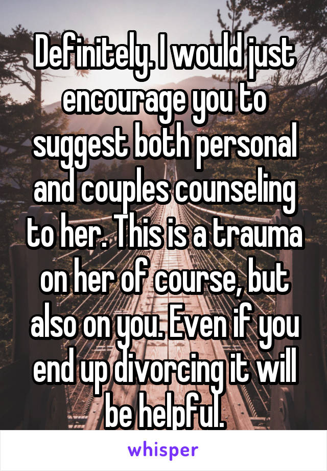 Definitely. I would just encourage you to suggest both personal and couples counseling to her. This is a trauma on her of course, but also on you. Even if you end up divorcing it will be helpful.