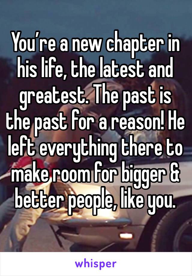 You’re a new chapter in his life, the latest and greatest. The past is the past for a reason! He left everything there to make room for bigger & better people, like you. 