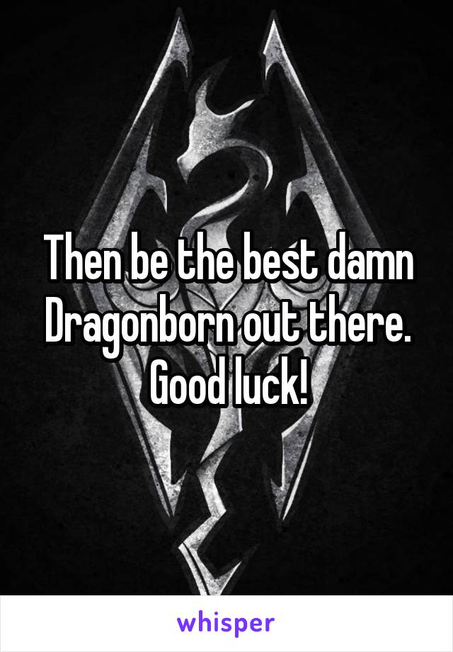 Then be the best damn Dragonborn out there. Good luck!