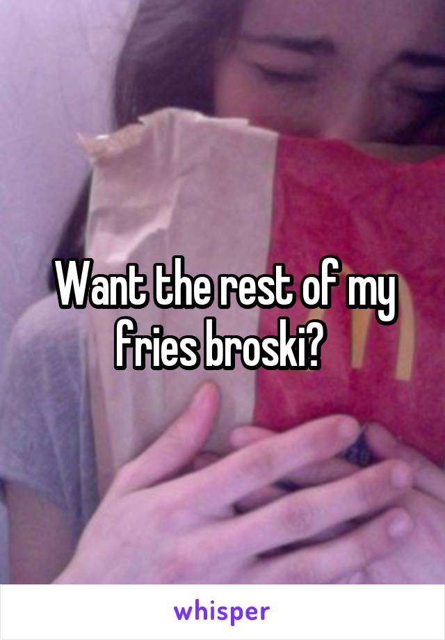 Want the rest of my fries broski? 