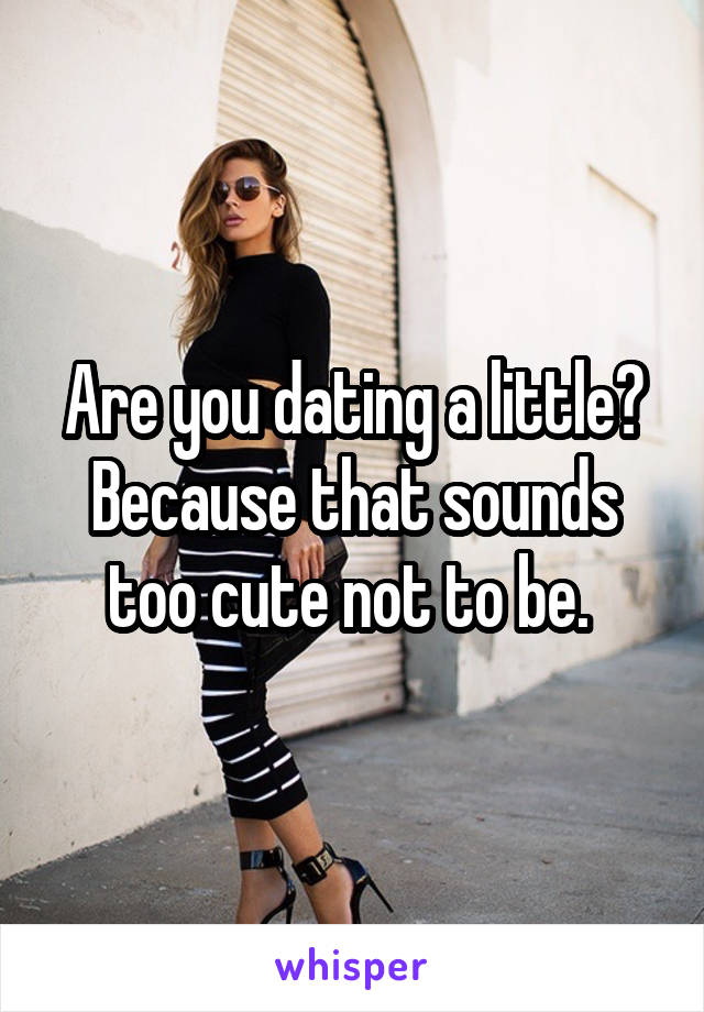 Are you dating a little? Because that sounds too cute not to be. 