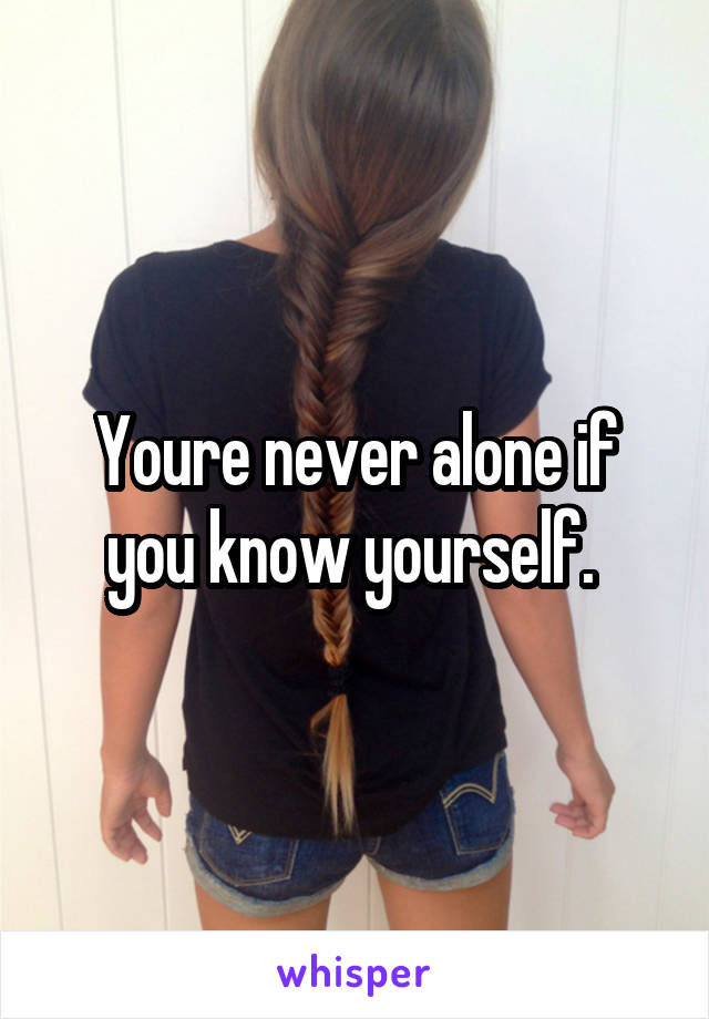 Youre never alone if you know yourself. 