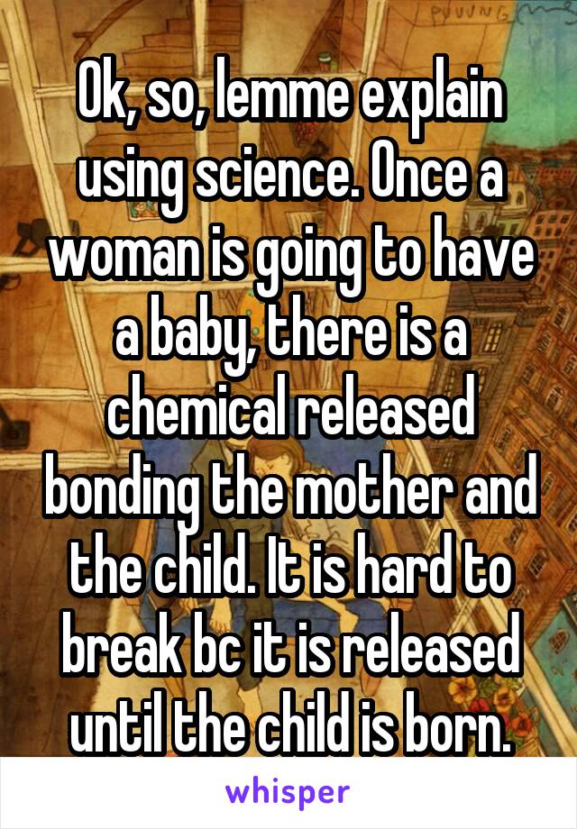 Ok, so, lemme explain using science. Once a woman is going to have a baby, there is a chemical released bonding the mother and the child. It is hard to break bc it is released until the child is born.