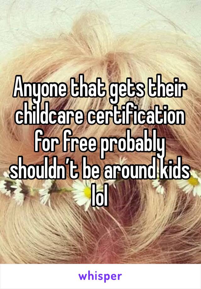 Anyone that gets their childcare certification for free probably shouldn’t be around kids lol