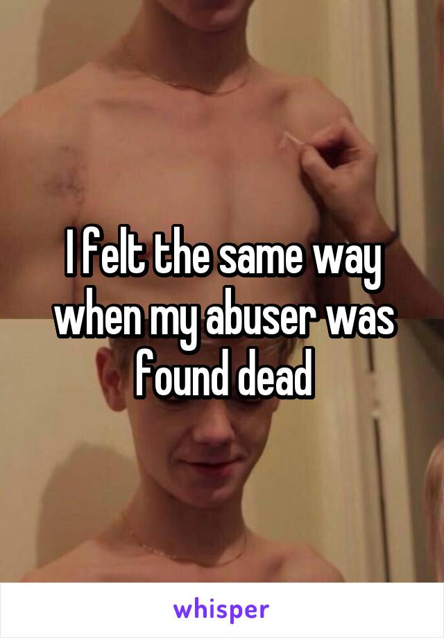 I felt the same way when my abuser was found dead