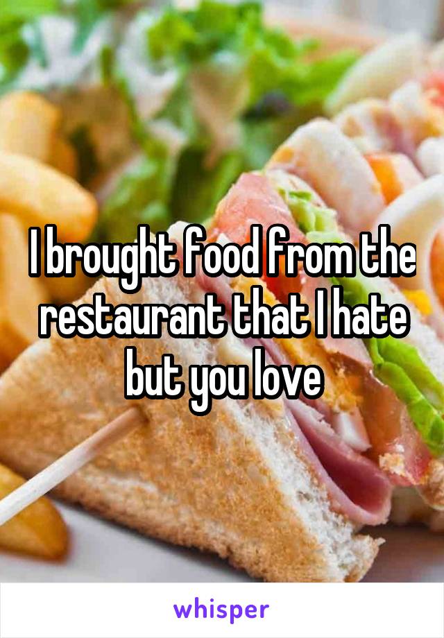 I brought food from the restaurant that I hate but you love