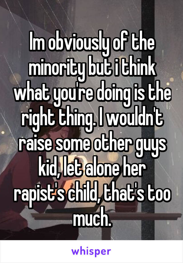 Im obviously of the minority but i think what you're doing is the right thing. I wouldn't raise some other guys kid, let alone her rapist's child, that's too much.