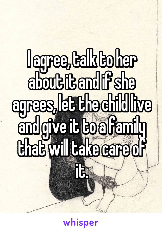 I agree, talk to her about it and if she agrees, let the child live and give it to a family that will take care of it.