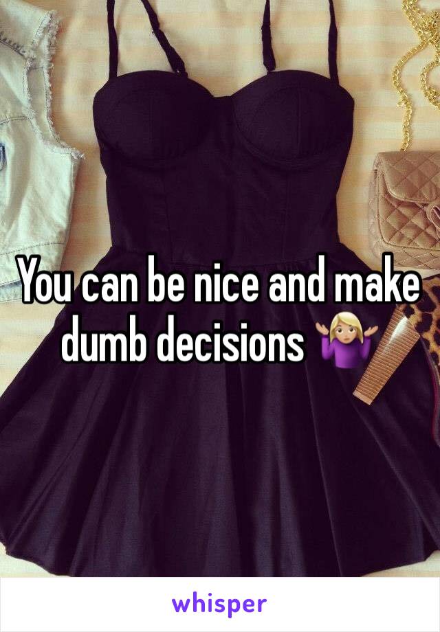You can be nice and make dumb decisions 🤷🏼‍♀️