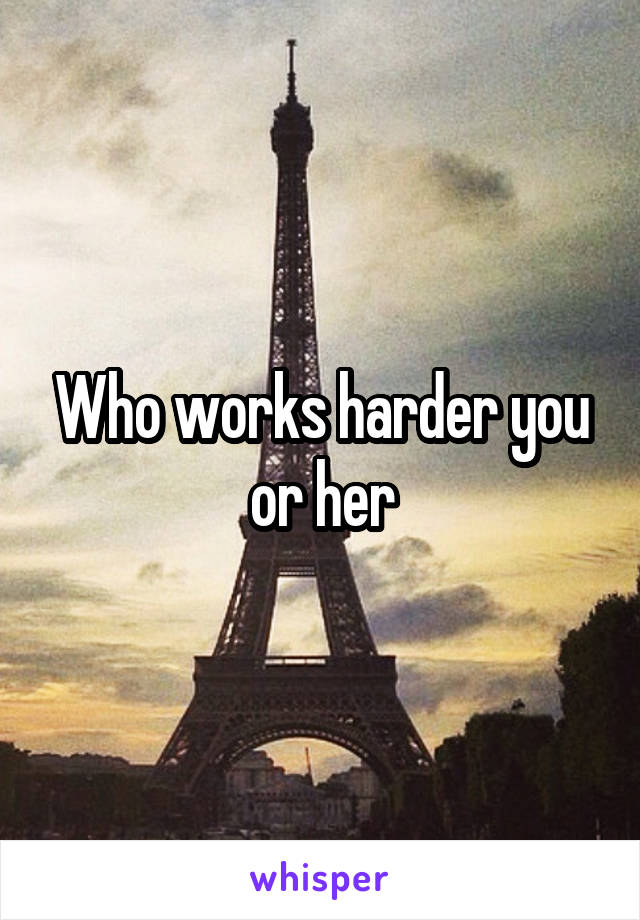 Who works harder you or her