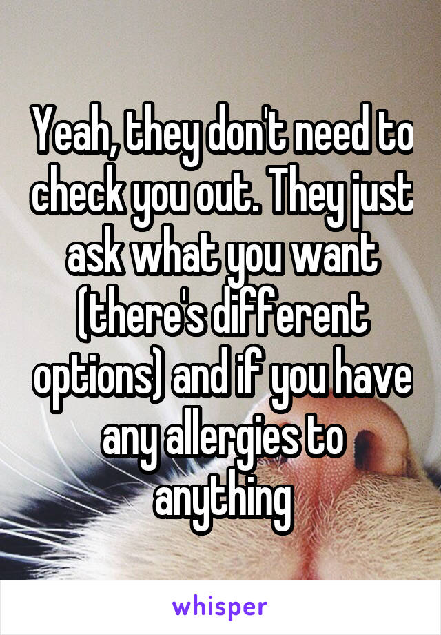 Yeah, they don't need to check you out. They just ask what you want (there's different options) and if you have any allergies to anything