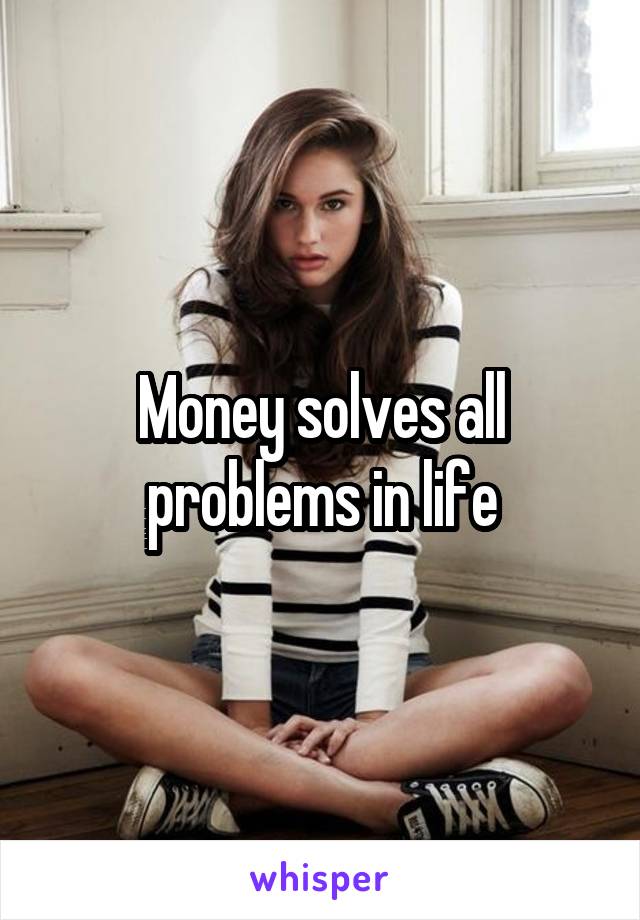 Money solves all problems in life