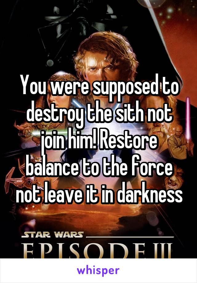 You were supposed to destroy the sith not join him! Restore balance to the force not leave it in darkness