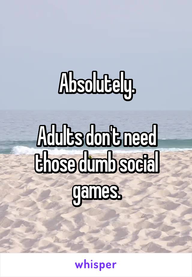 Absolutely.

Adults don't need those dumb social games.