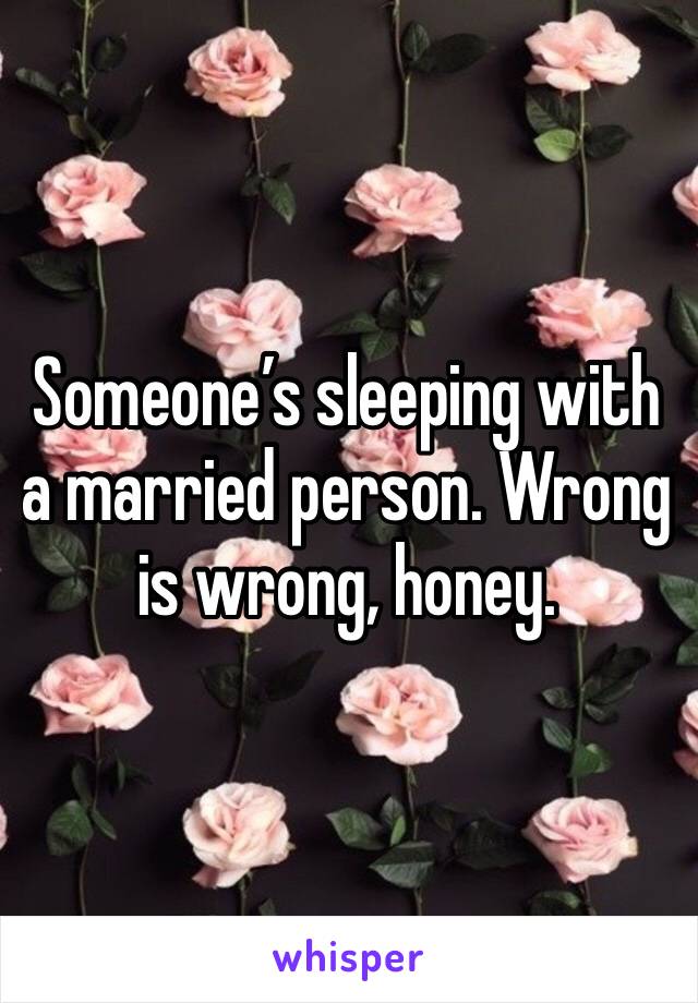 Someone’s sleeping with a married person. Wrong is wrong, honey. 