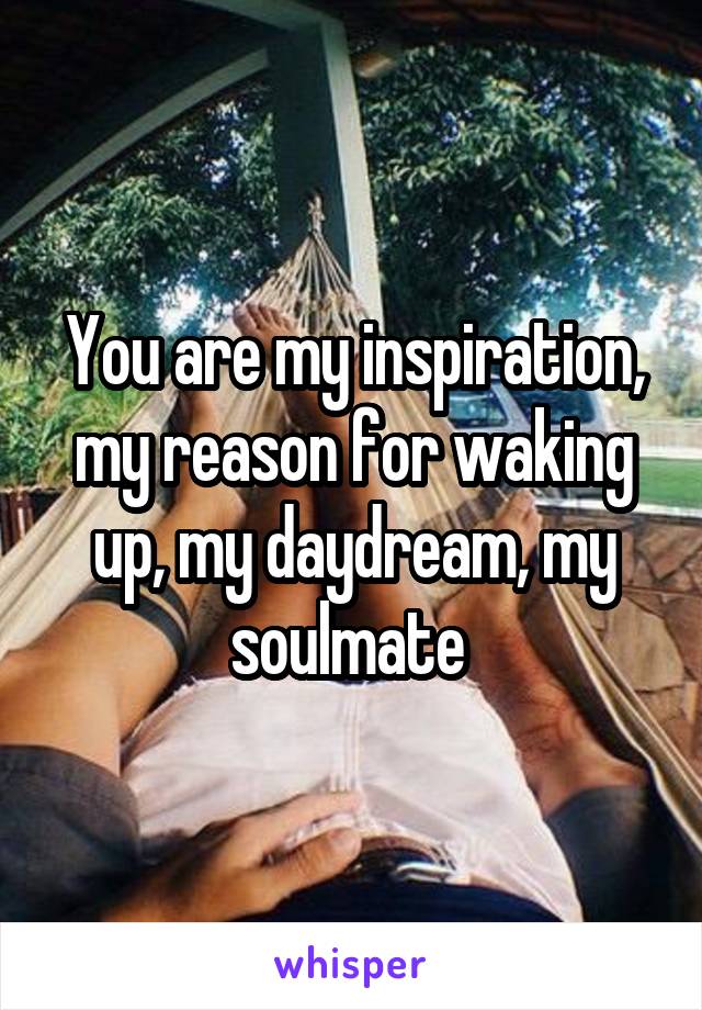 You are my inspiration, my reason for waking up, my daydream, my soulmate 