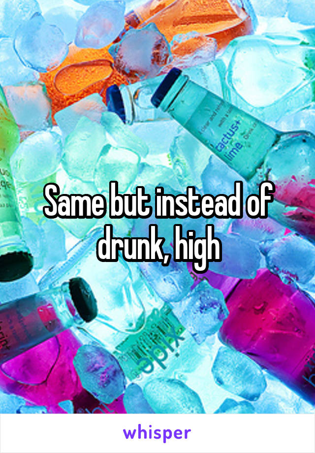 Same but instead of drunk, high