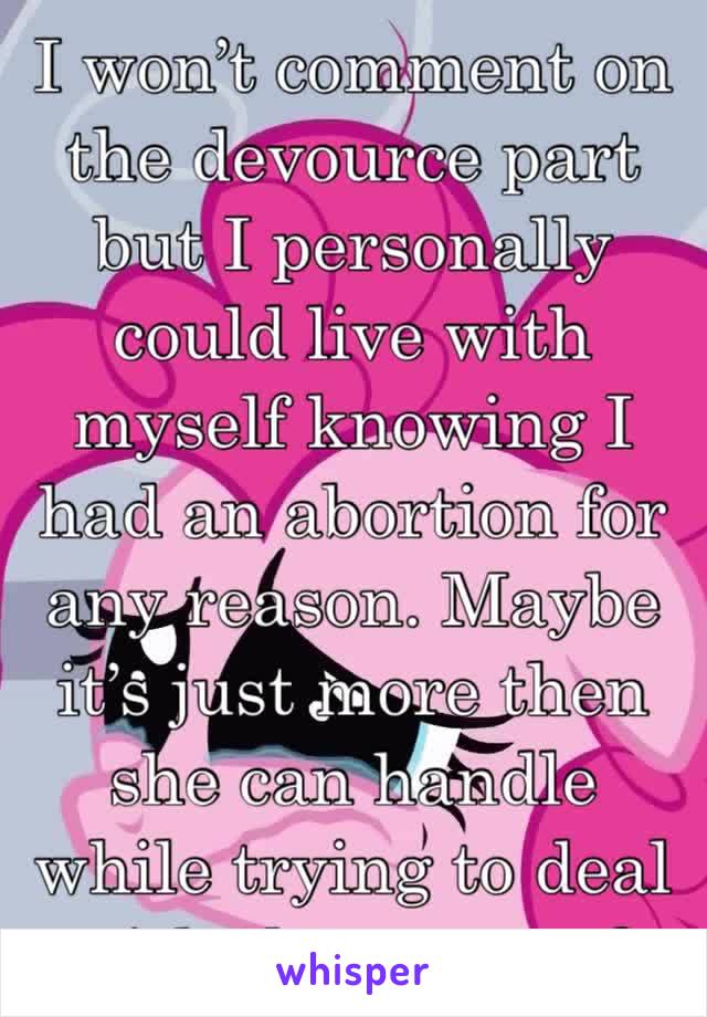 I won’t comment on the devource part but I personally could live with myself knowing I had an abortion for any reason. Maybe it’s just more then she can handle while trying to deal with the trauma?