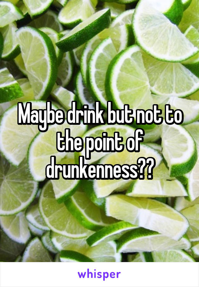 Maybe drink but not to the point of drunkenness??