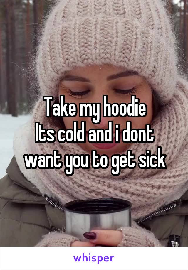 Take my hoodie
Its cold and i dont want you to get sick