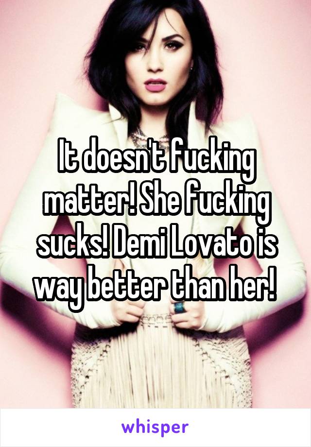 It doesn't fucking matter! She fucking sucks! Demi Lovato is way better than her! 