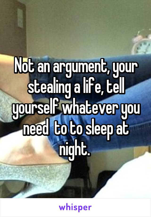 Not an argument, your stealing a life, tell yourself whatever you need  to to sleep at night. 