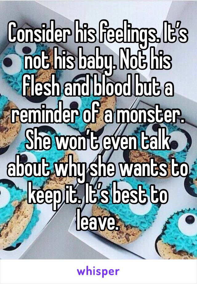 Consider his feelings. It’s not his baby. Not his flesh and blood but a reminder of a monster. She won’t even talk about why she wants to keep it. It’s best to leave.