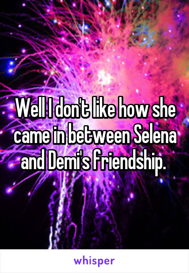 Well I don't like how she came in between Selena and Demi's friendship. 