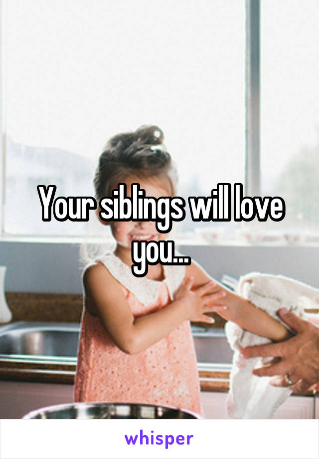 Your siblings will love you...