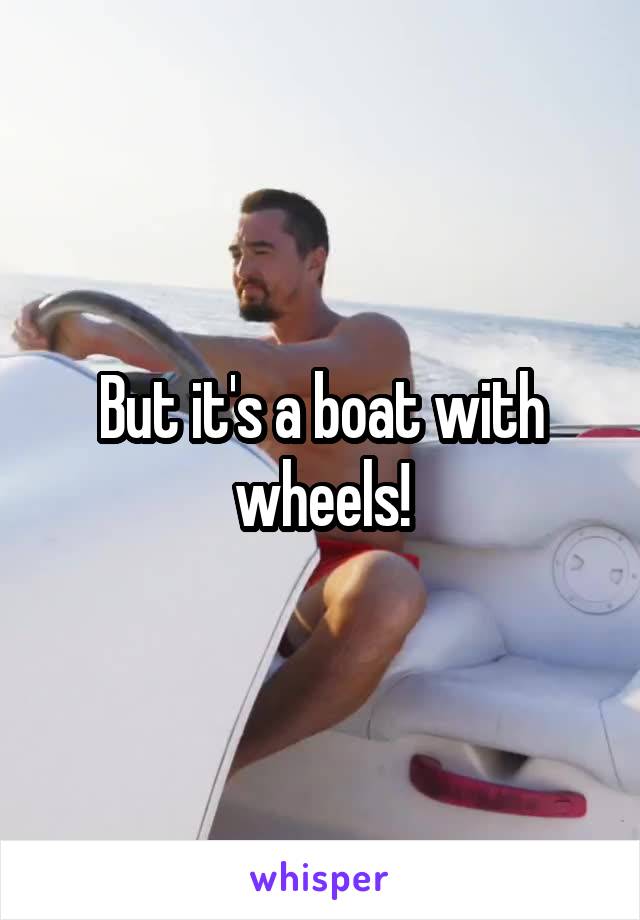 But it's a boat with wheels!