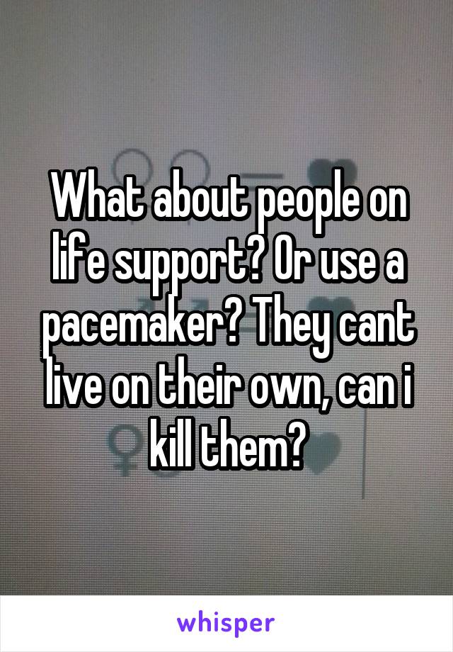 What about people on life support? Or use a pacemaker? They cant live on their own, can i kill them?