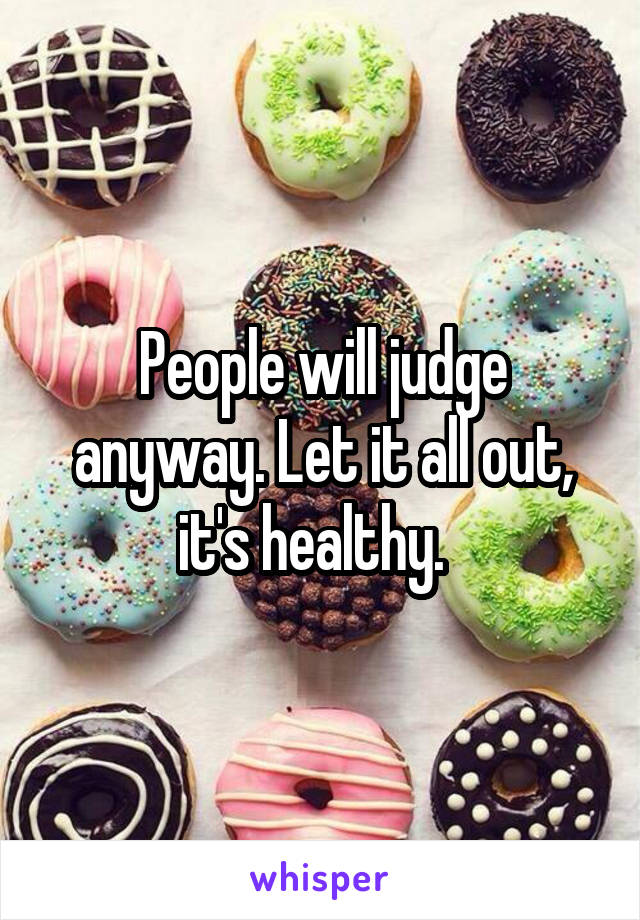People will judge anyway. Let it all out, it's healthy.  