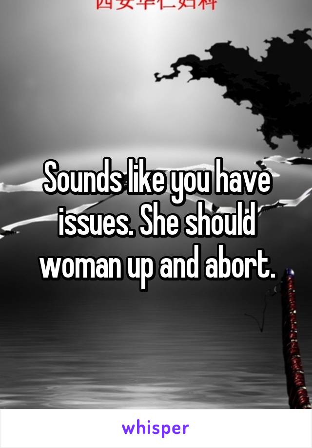 Sounds like you have issues. She should woman up and abort.