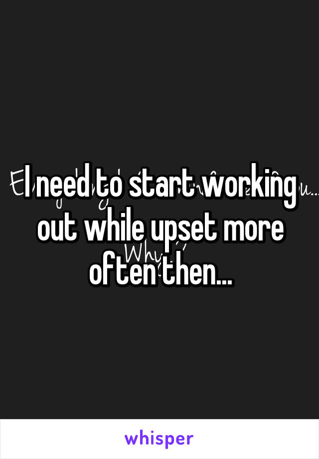 I need to start working out while upset more often then...